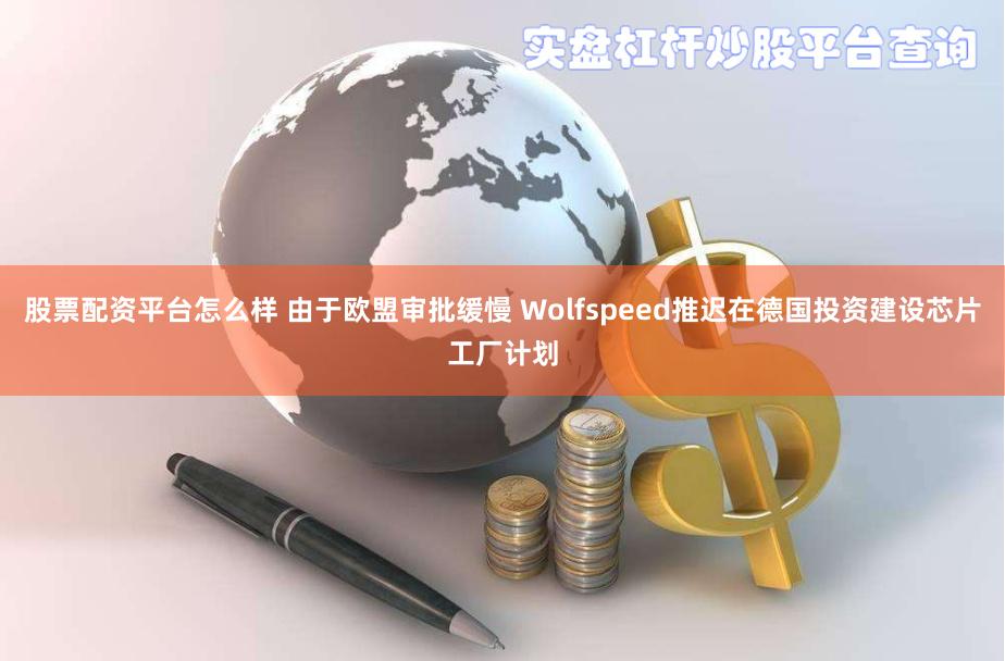 股票配资平台怎么样 由于欧盟审批缓慢 Wolfspeed推迟在德国投资建设芯片工厂计划