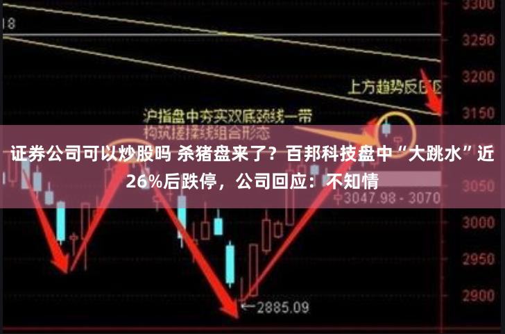 证券公司可以炒股吗 杀猪盘来了？百邦科技盘中“大跳水”近26%后跌停，公司回应：不知情