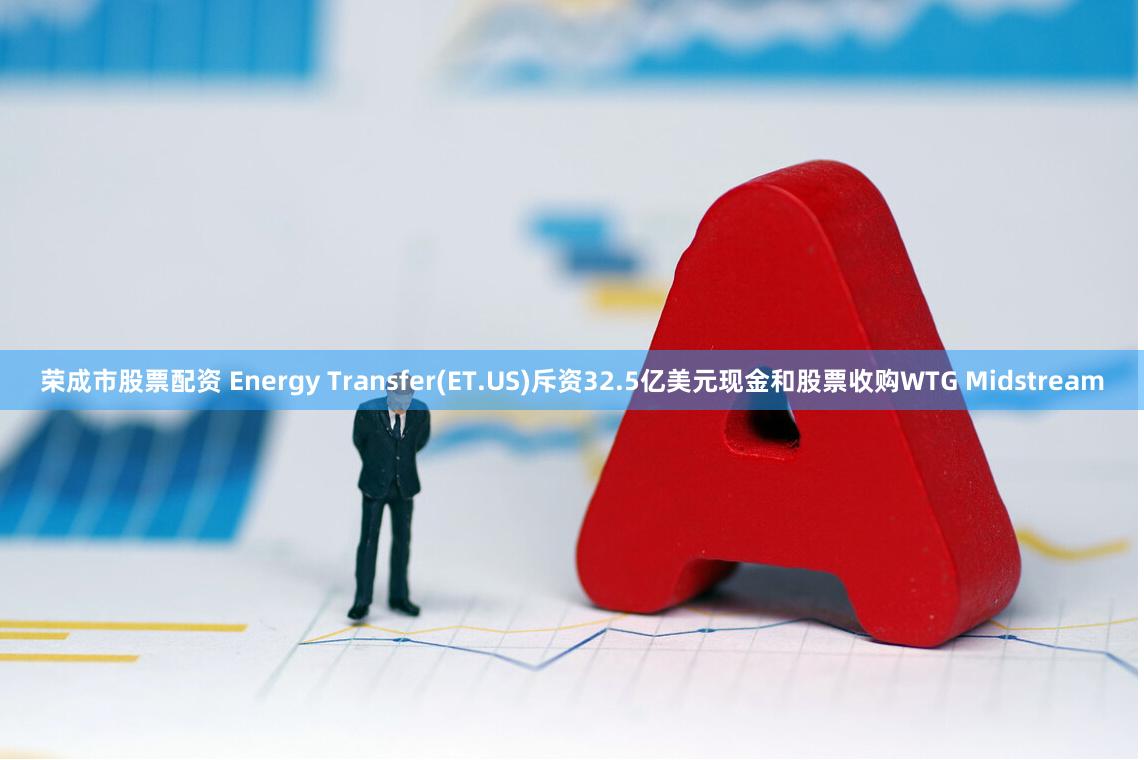 荣成市股票配资 Energy Transfer(ET.US)斥资32.5亿美元现金和股票收购WTG Midstream