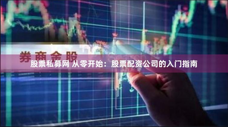 股票私募网 从零开始：股票配资公司的入门指南