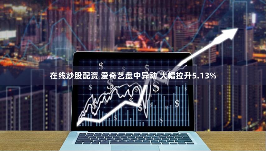 在线炒股配资 爱奇艺盘中异动 大幅拉升5.13%