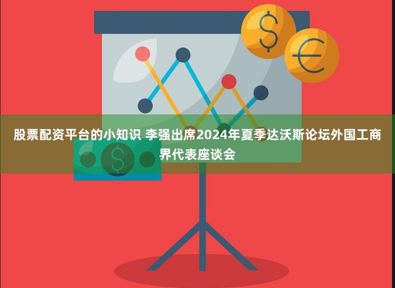 股票配资平台的小知识 李强出席2024年夏季达沃斯论坛外国工商界代表座谈会