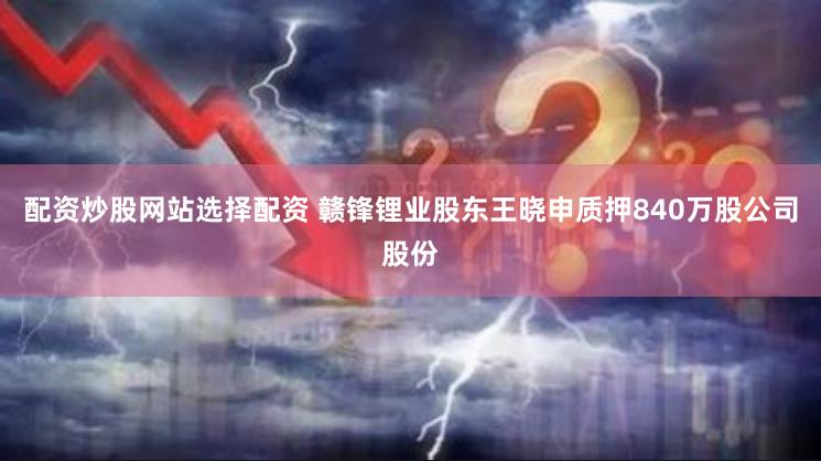 配资炒股网站选择配资 赣锋锂业股东王晓申质押840万股公司股份