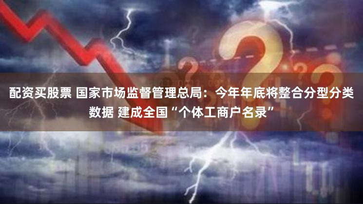 配资买股票 国家市场监督管理总局：今年年底将整合分型分类数据 建成全国“个体工商户名录”