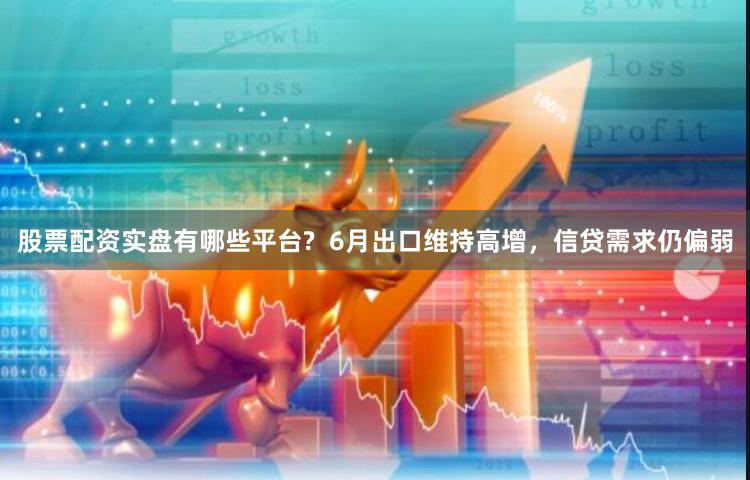 股票配资实盘有哪些平台?  6月出口维持高增，信贷需求仍偏弱