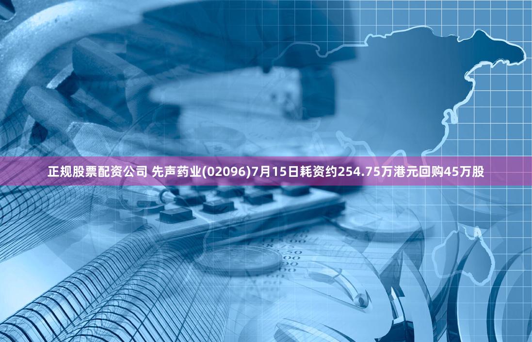 正规股票配资公司 先声药业(02096)7月15日耗资约254.75万港元回购45万股