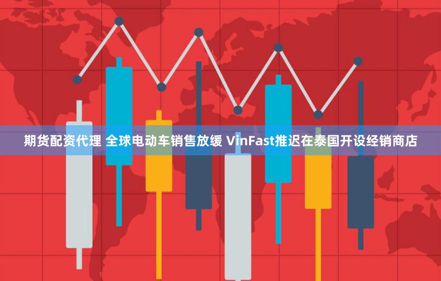 期货配资代理 全球电动车销售放缓 VinFast推迟在泰国开设经销商店