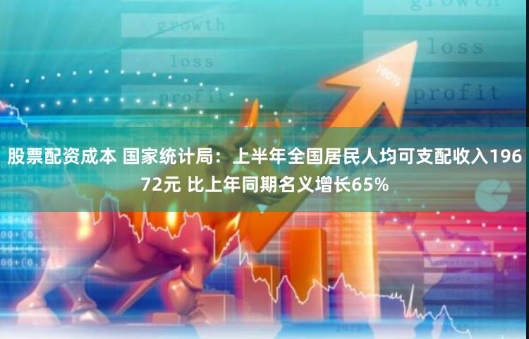 股票配资成本 国家统计局：上半年全国居民人均可支配收入19672元 比上年同期名义增长65%