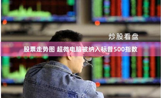 股票走势图 超微电脑被纳入标普500指数