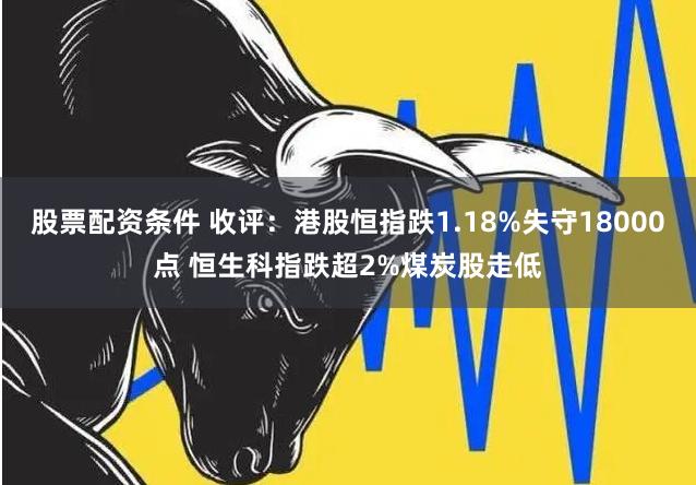 股票配资条件 收评：港股恒指跌1.18%失守18000点 恒生科指跌超2%煤炭股走低