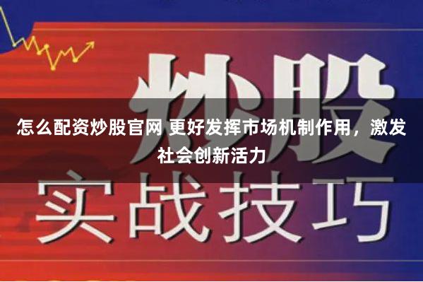 怎么配资炒股官网 更好发挥市场机制作用，激发社会创新活力