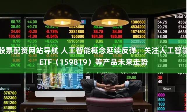 股票配资网站导航 人工智能概念延续反弹，关注人工智能ETF（159819）等产品未来走势