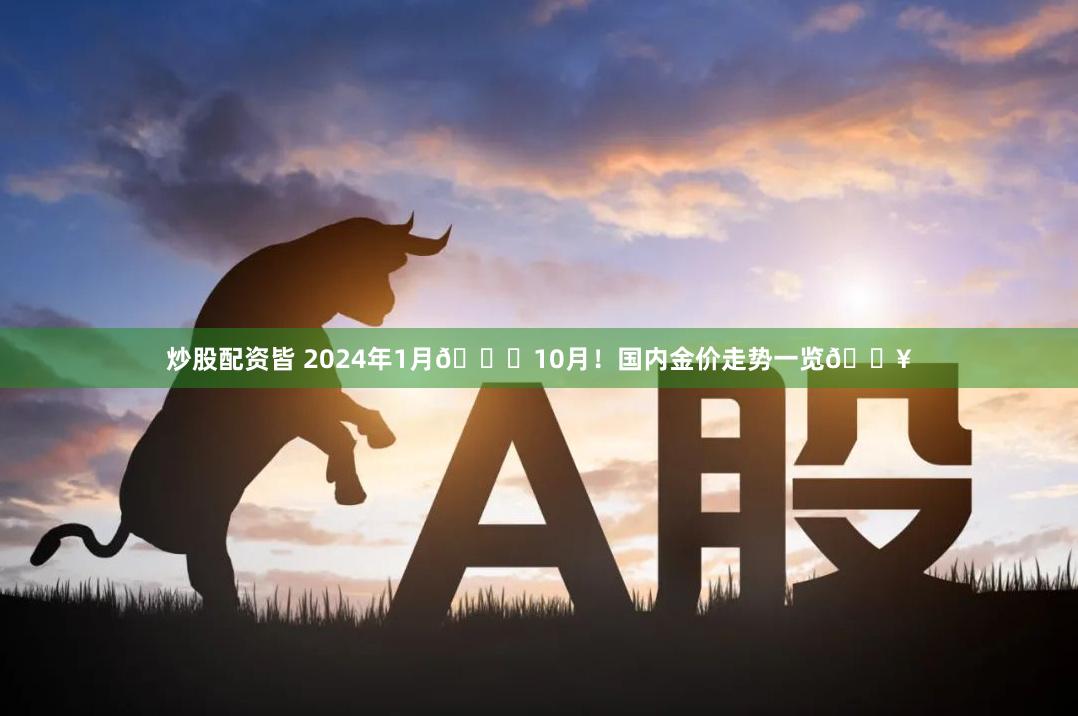 炒股配资皆 2024年1月👉10月！国内金价走势一览🔥