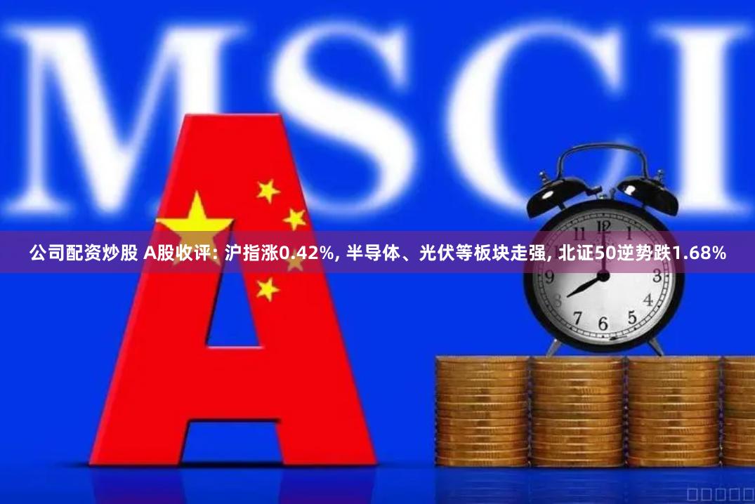 公司配资炒股 A股收评: 沪指涨0.42%, 半导体、光伏等板块走强, 北证50逆势跌1.68%