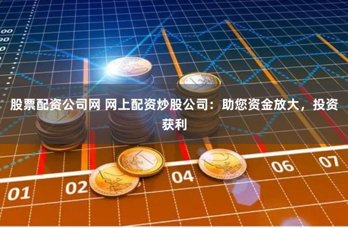 股票配资公司网 网上配资炒股公司：助您资金放大，投资获利