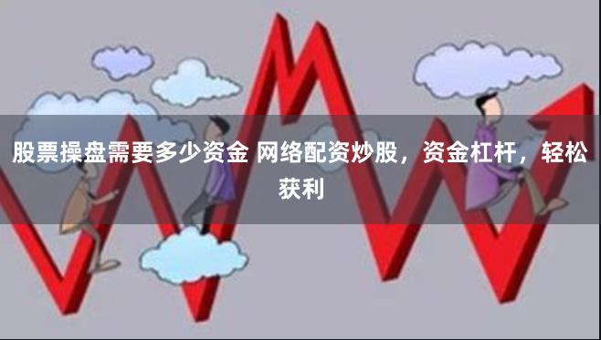 股票操盘需要多少资金 网络配资炒股，资金杠杆，轻松获利