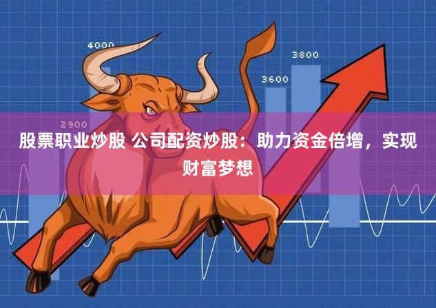 股票职业炒股 公司配资炒股：助力资金倍增，实现财富梦想