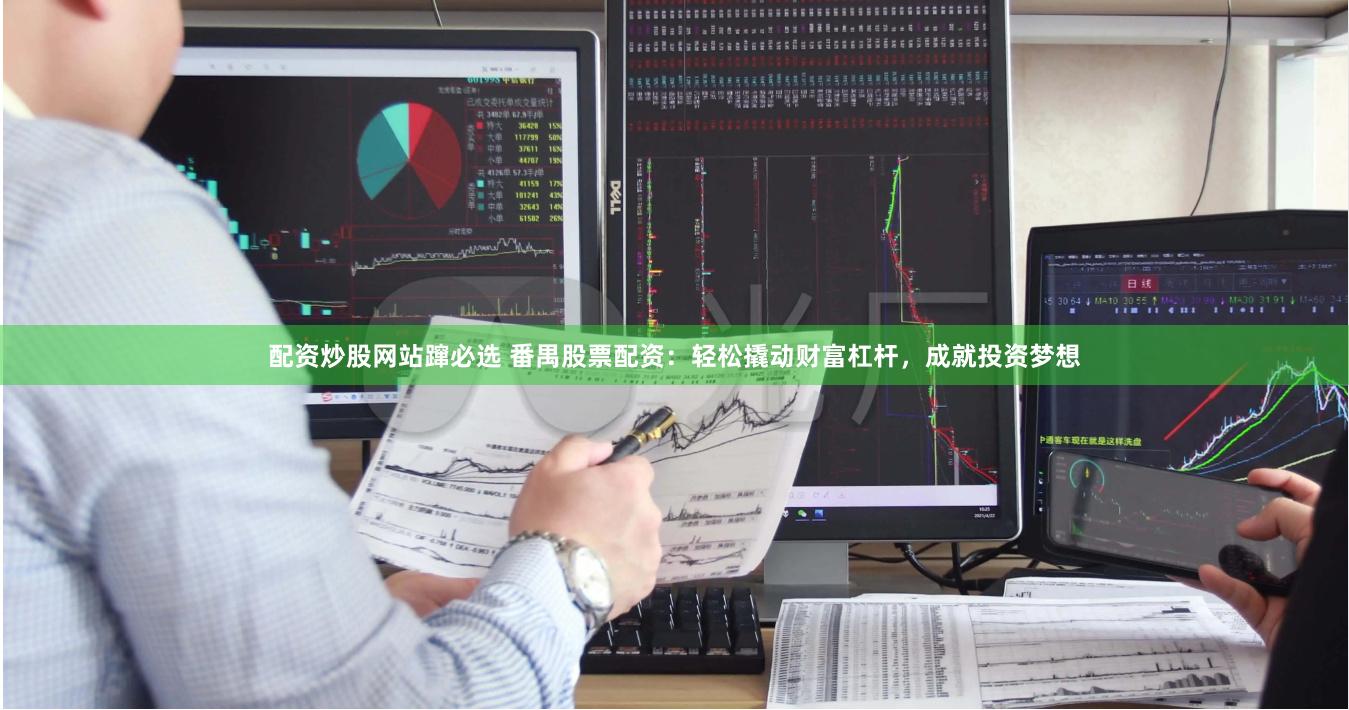 配资炒股网站蹿必选 番禺股票配资：轻松撬动财富杠杆，成就投资梦想