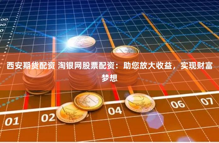西安期货配资 淘银网股票配资：助您放大收益，实现财富梦想