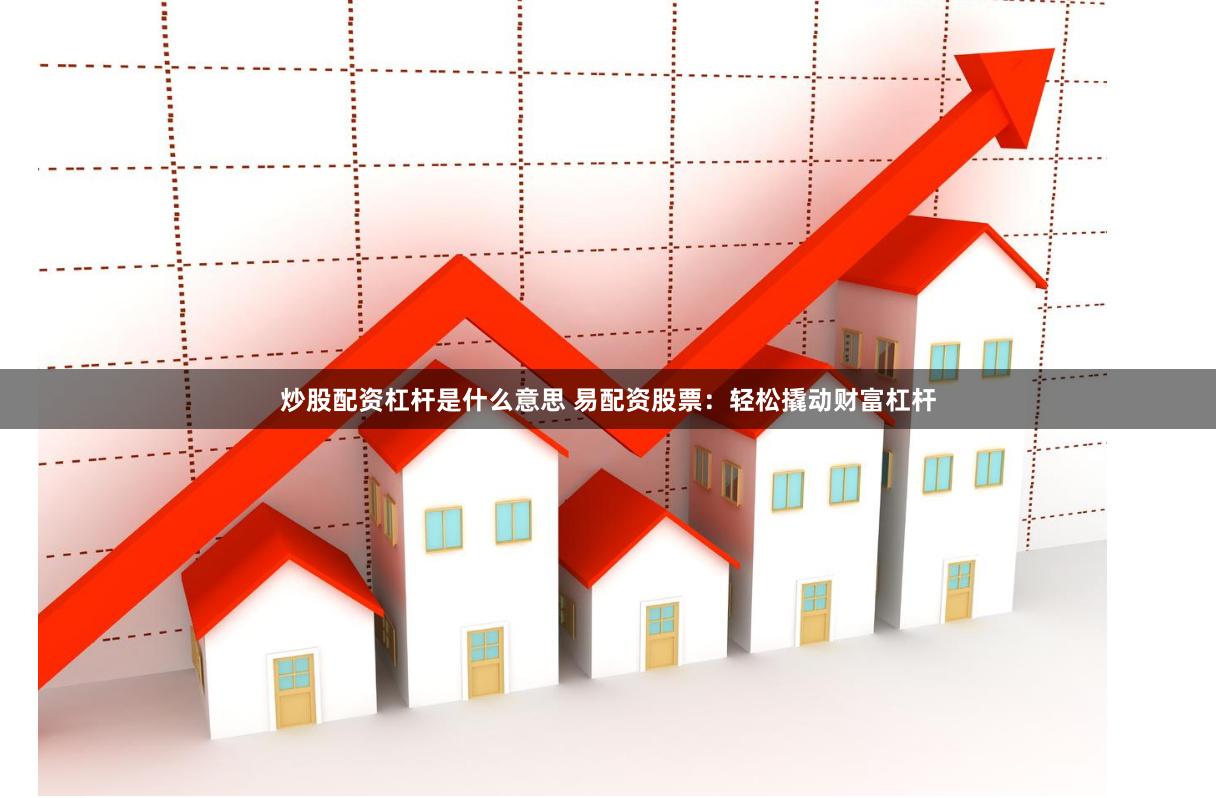 炒股配资杠杆是什么意思 易配资股票：轻松撬动财富杠杆