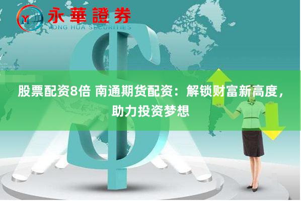股票配资8倍 南通期货配资：解锁财富新高度，助力投资梦想