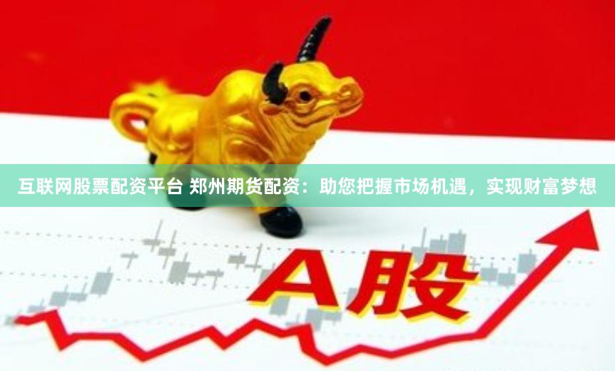 互联网股票配资平台 郑州期货配资：助您把握市场机遇，实现财富梦想