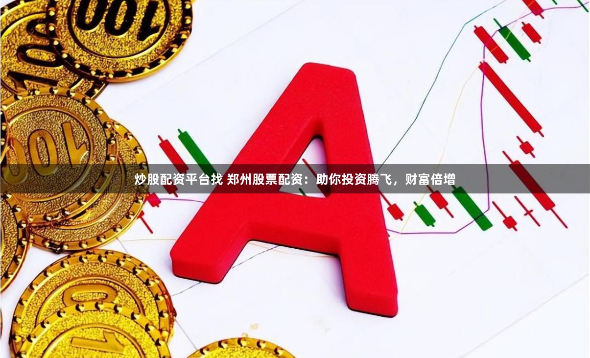 炒股配资平台找 郑州股票配资：助你投资腾飞，财富倍增