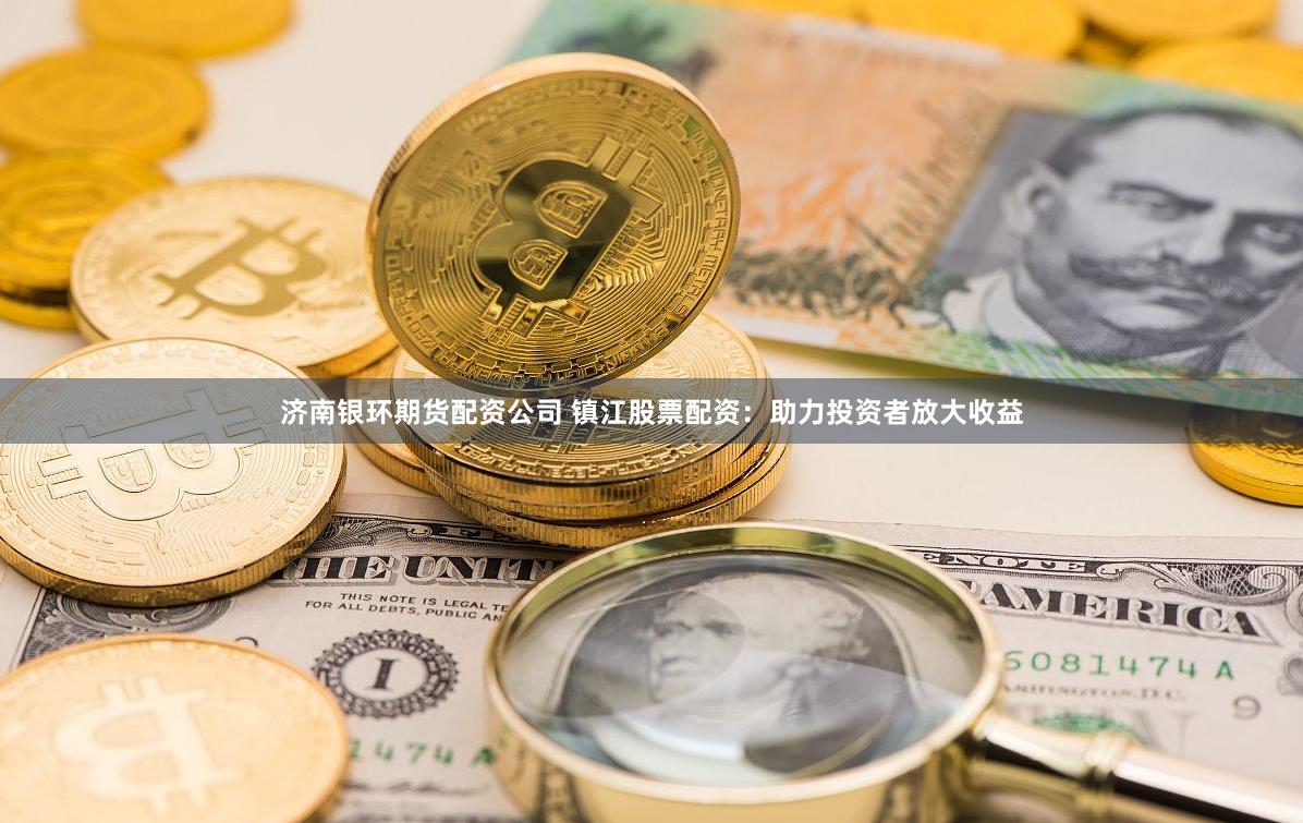 济南银环期货配资公司 镇江股票配资：助力投资者放大收益