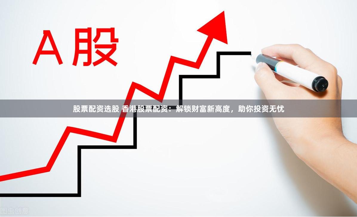 股票配资选股 香港股票配资：解锁财富新高度，助你投资无忧