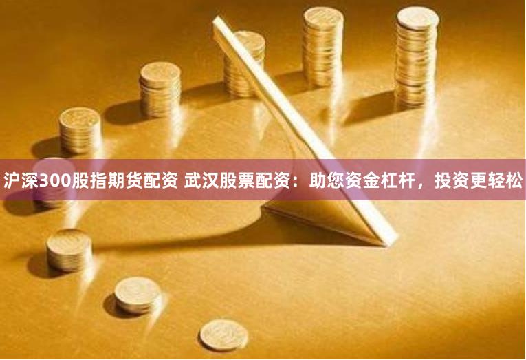 沪深300股指期货配资 武汉股票配资：助您资金杠杆，投资更轻松