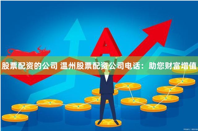 股票配资的公司 温州股票配资公司电话：助您财富增值