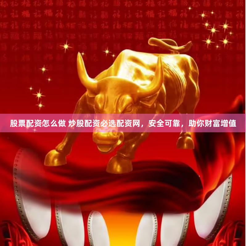 股票配资怎么做 炒股配资必选配资网，安全可靠，助你财富增值
