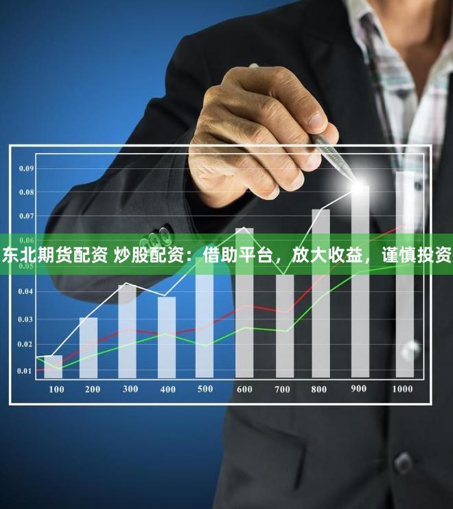 东北期货配资 炒股配资：借助平台，放大收益，谨慎投资