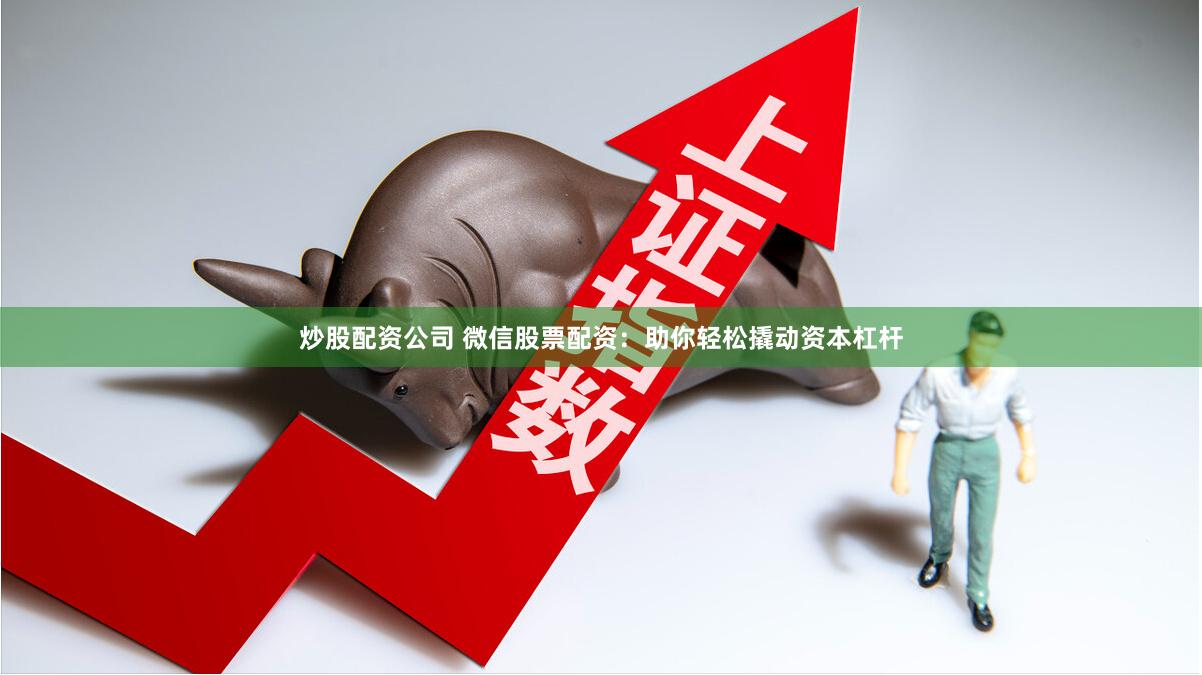 炒股配资公司 微信股票配资：助你轻松撬动资本杠杆