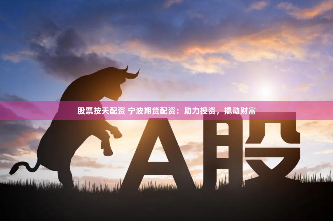 股票按天配资 宁波期货配资：助力投资，撬动财富