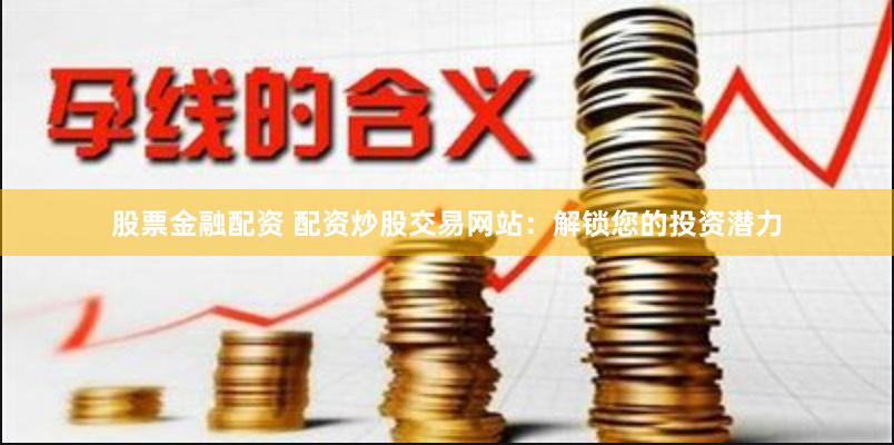 股票金融配资 配资炒股交易网站：解锁您的投资潜力
