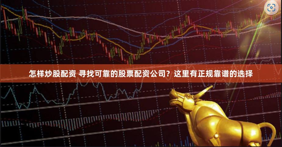 怎样炒股配资 寻找可靠的股票配资公司？这里有正规靠谱的选择