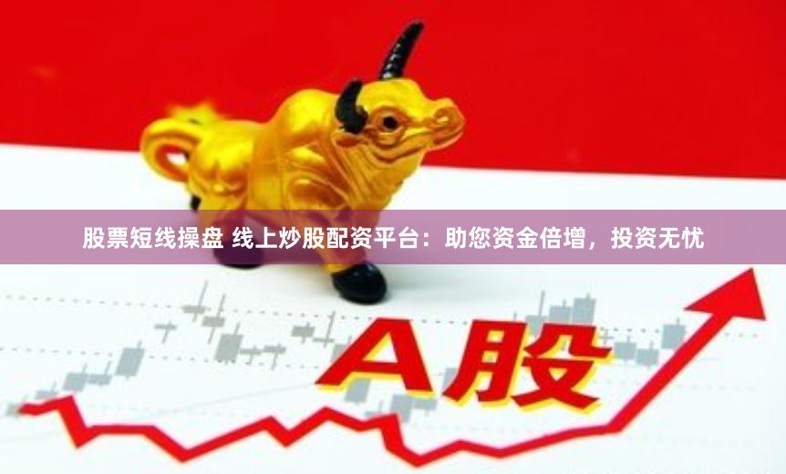 股票短线操盘 线上炒股配资平台：助您资金倍增，投资无忧