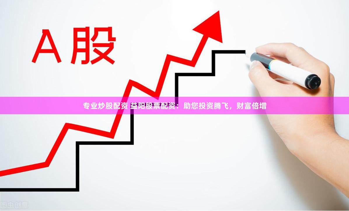 专业炒股配资 益阳股票配资：助您投资腾飞，财富倍增