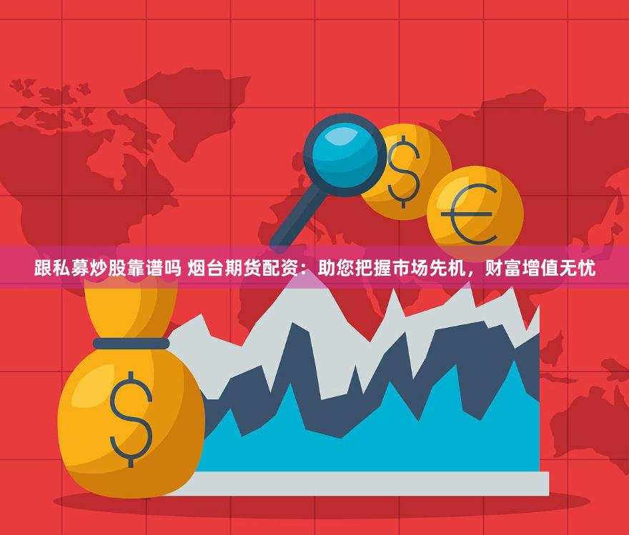 跟私募炒股靠谱吗 烟台期货配资：助您把握市场先机，财富增值无忧