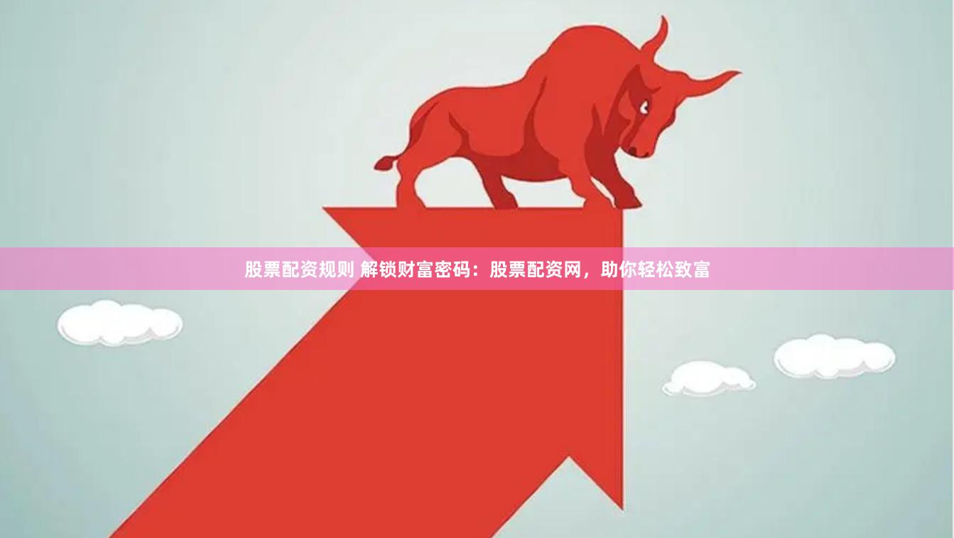 股票配资规则 解锁财富密码：股票配资网，助你轻松致富