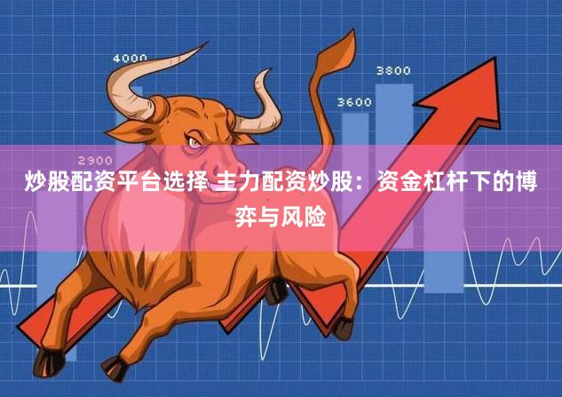 炒股配资平台选择 主力配资炒股：资金杠杆下的博弈与风险