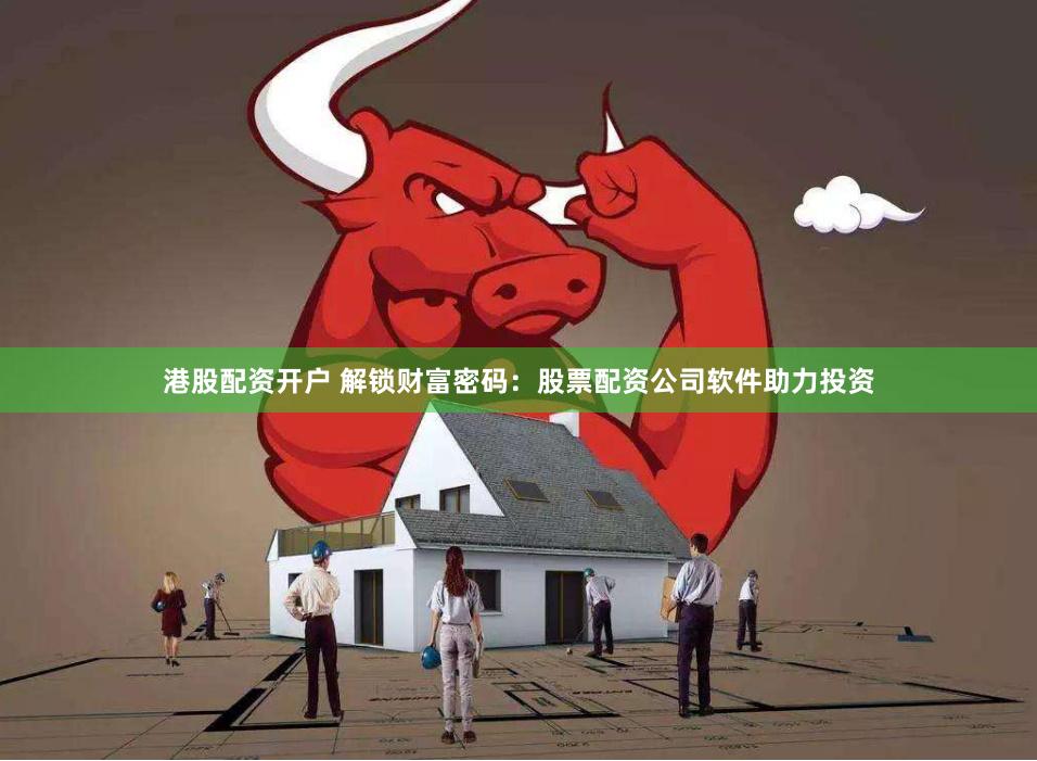港股配资开户 解锁财富密码：股票配资公司软件助力投资