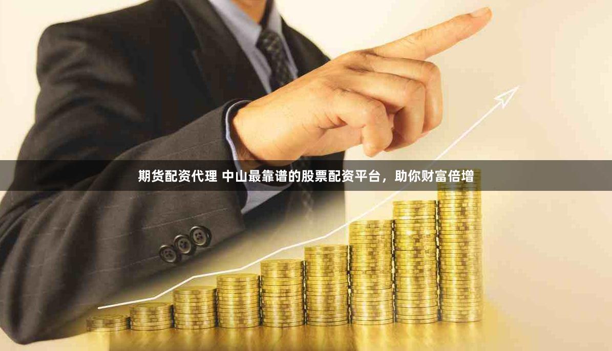 期货配资代理 中山最靠谱的股票配资平台，助你财富倍增