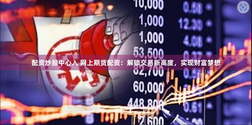 配资炒股中心入 网上期货配资：解锁交易新高度，实现财富梦想