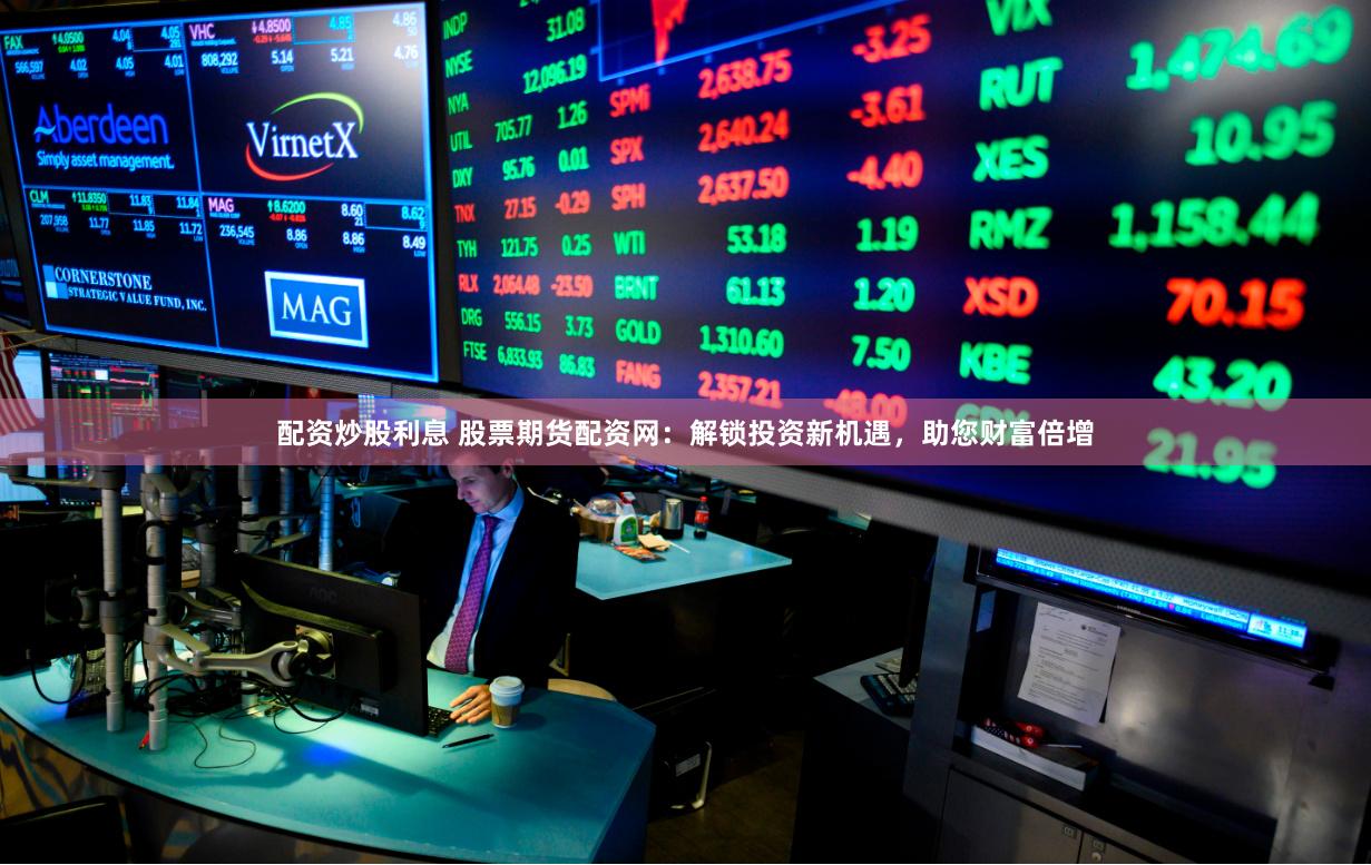配资炒股利息 股票期货配资网：解锁投资新机遇，助您财富倍增