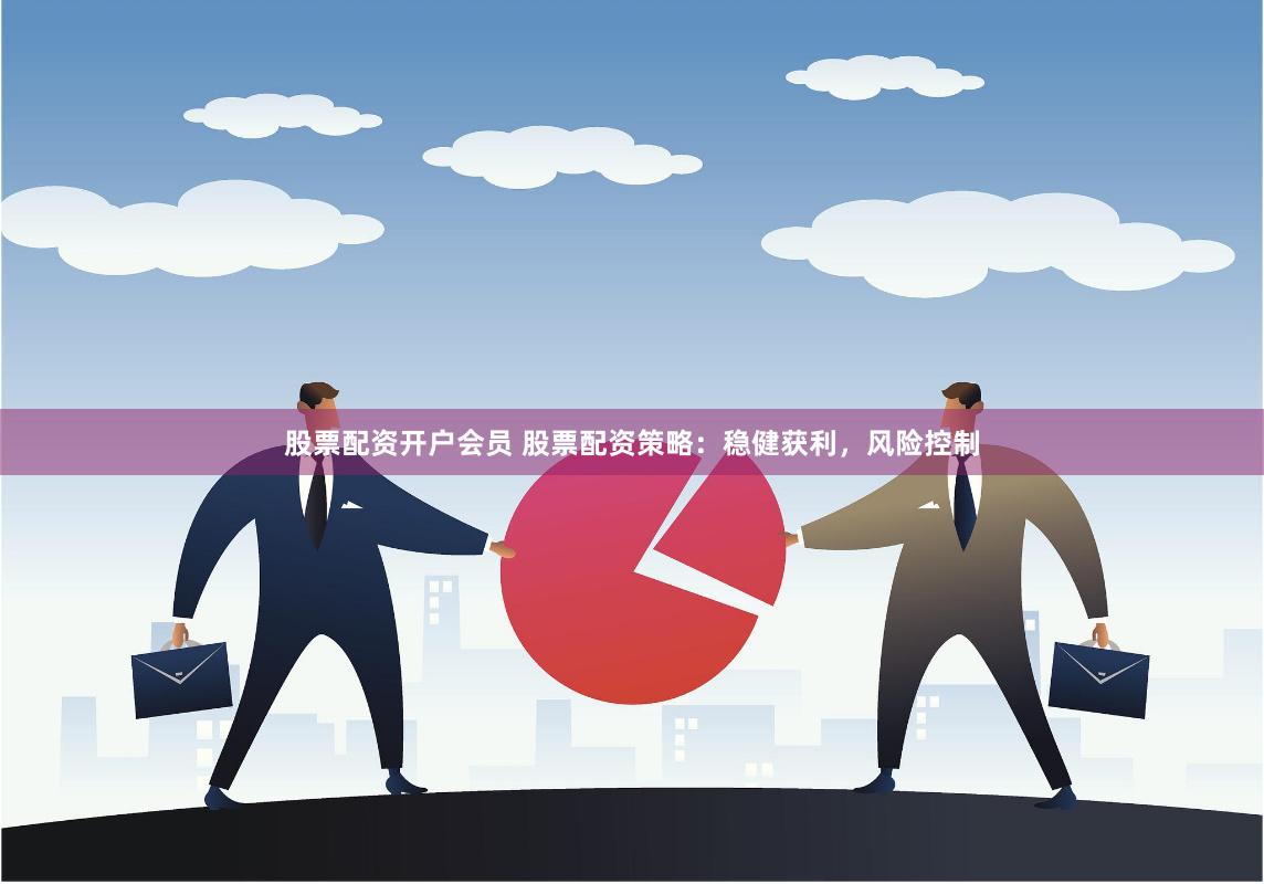 股票配资开户会员 股票配资策略：稳健获利，风险控制