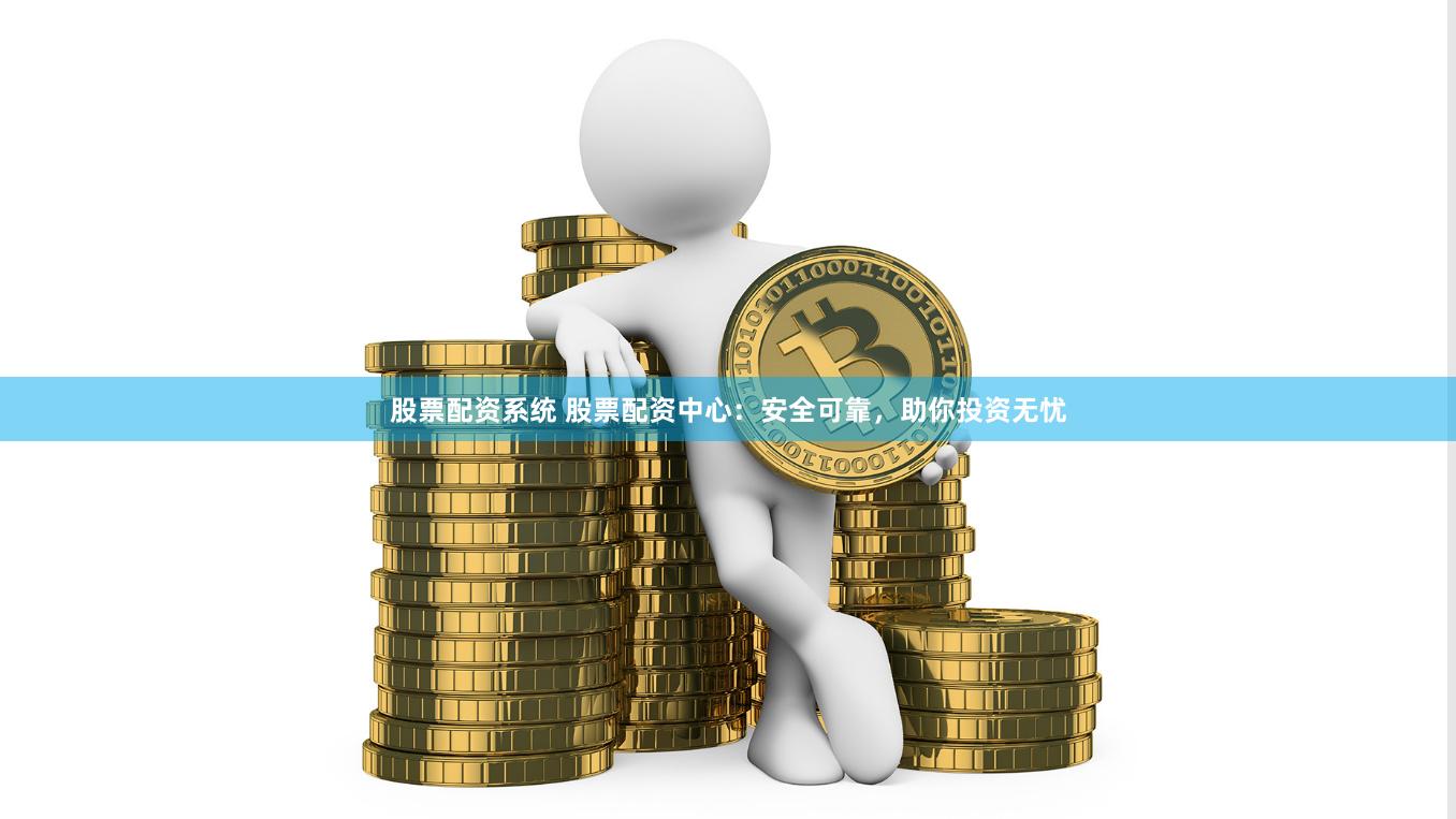 股票配资系统 股票配资中心：安全可靠，助你投资无忧