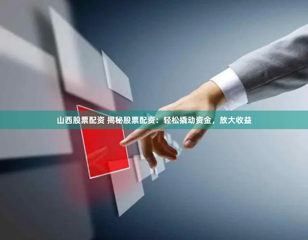 山西股票配资 揭秘股票配资：轻松撬动资金，放大收益