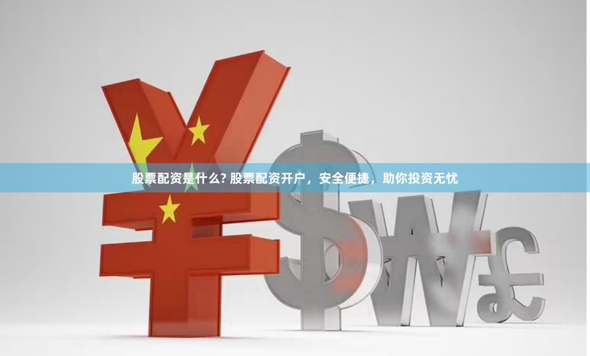 股票配资是什么? 股票配资开户，安全便捷，助你投资无忧